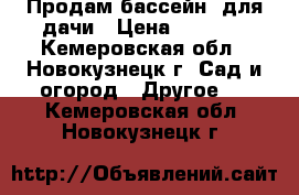 Продам бассейн  для дачи › Цена ­ 7 500 - Кемеровская обл., Новокузнецк г. Сад и огород » Другое   . Кемеровская обл.,Новокузнецк г.